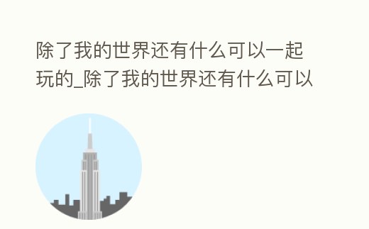 除了我的世界還有什么可以一起玩的_除了我的世界還有什么可以一起玩的模組