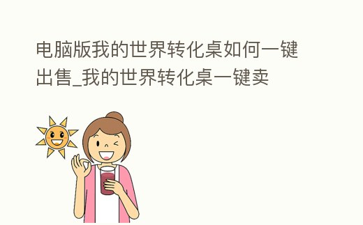 電腦版我的世界轉(zhuǎn)化桌如何一鍵出售_我的世界轉(zhuǎn)化桌一鍵賣(mài)