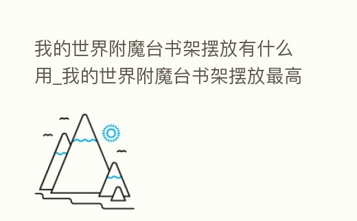 我的世界附魔臺書架擺放有什么用_我的世界附魔臺書架擺放最高級手游