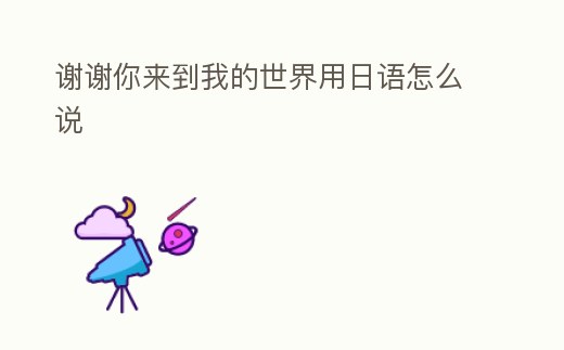 謝謝你來到我的世界用日語怎么說