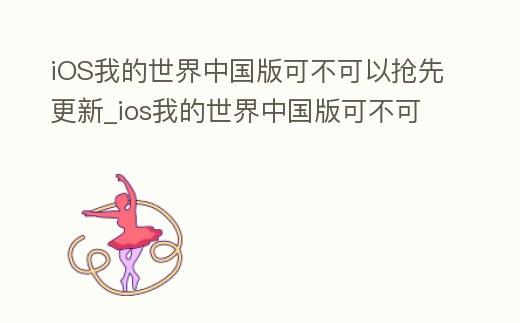 iOS我的世界中國版可不可以搶先更新_ios我的世界中國版可不可以搶先更新