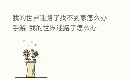 我的世界迷路了找不到家怎么辦手游_我的世界迷路了怎么辦