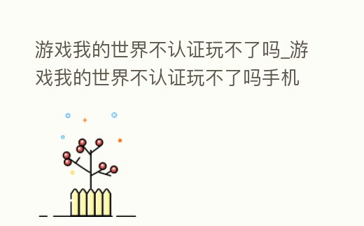 游戲我的世界不認證玩不了嗎_游戲我的世界不認證玩不了嗎手機版