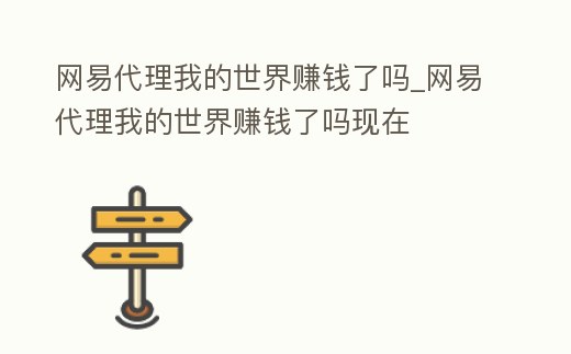 網易代理我的世界賺錢了嗎_網易代理我的世界賺錢了嗎現在