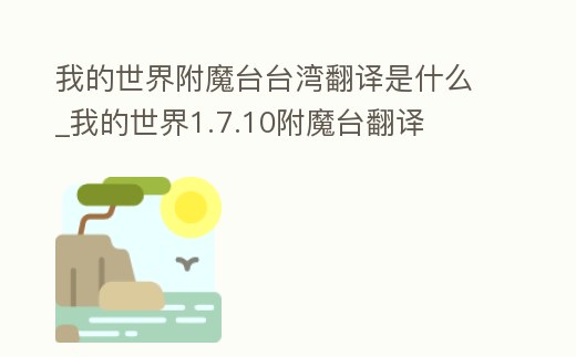 我的世界附魔臺(tái)臺(tái)灣翻譯是什么_我的世界1.7.10附魔臺(tái)翻譯