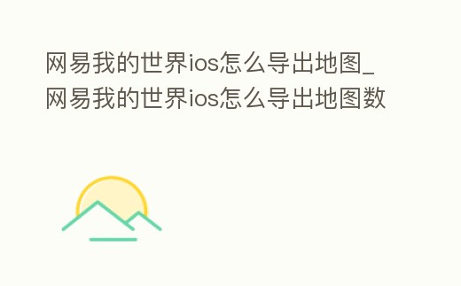 網(wǎng)易我的世界ios怎么導(dǎo)出地圖_網(wǎng)易我的世界ios怎么導(dǎo)出地圖數(shù)據(jù)