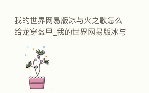 我的世界網易版冰與火之歌怎么給龍穿盔甲_我的世界網易版冰與火之歌怎么給龍穿盔甲裝備