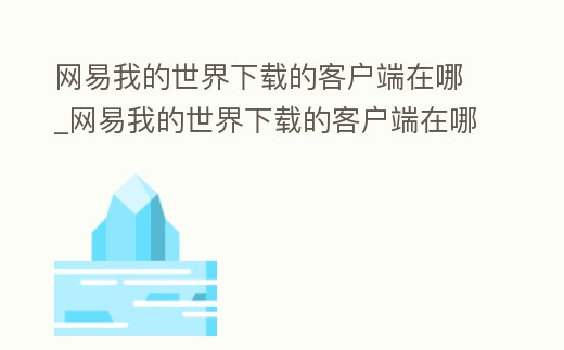 網易我的世界下載的客戶端在哪_網易我的世界下載的客戶端在哪看