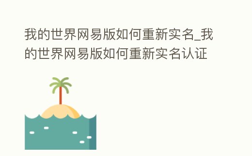 我的世界網易版如何重新實名_我的世界網易版如何重新實名認證手機