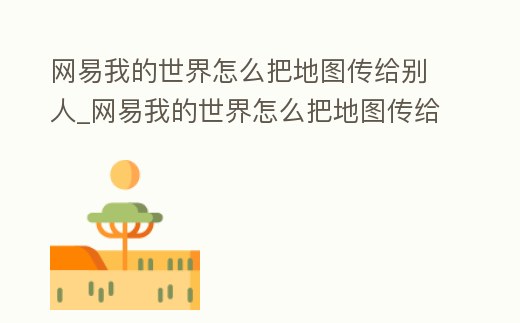 網(wǎng)易我的世界怎么把地圖傳給別人_網(wǎng)易我的世界怎么把地圖傳給別人玩