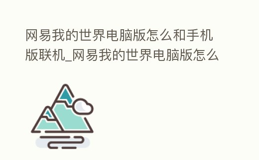 網易我的世界電腦版怎么和手機版聯機_網易我的世界電腦版怎么和手機版聯機