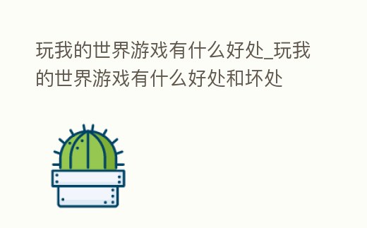 玩我的世界游戲有什么好處_玩我的世界游戲有什么好處和壞處