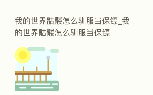 我的世界骷髏怎么馴服當保鏢_我的世界骷髏怎么馴服當保鏢
