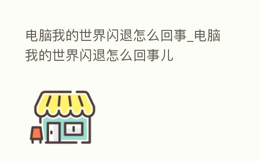 電腦我的世界閃退怎么回事_電腦我的世界閃退怎么回事兒