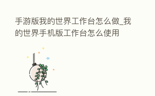 手游版我的世界工作臺怎么做_我的世界手機版工作臺怎么使用