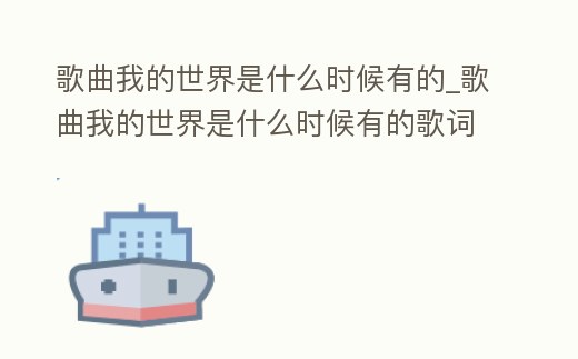 歌曲我的世界是什么時候有的_歌曲我的世界是什么時候有的歌詞