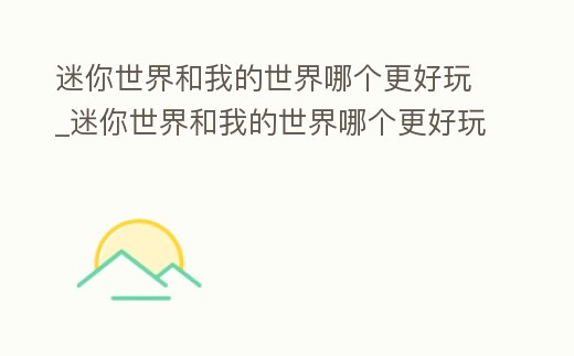 迷你世界和我的世界哪個更好玩_迷你世界和我的世界哪個更好玩一點