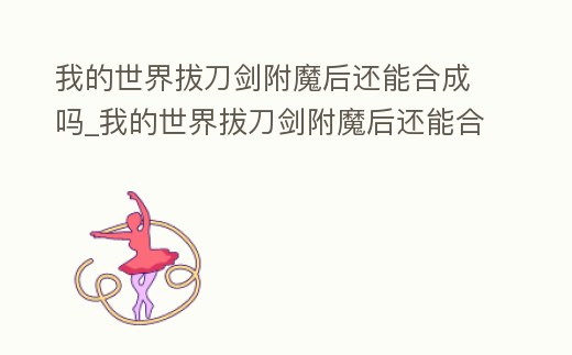 我的世界拔刀劍附魔后還能合成嗎_我的世界拔刀劍附魔后還能合成嗎