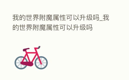 我的世界附魔屬性可以升級嗎_我的世界附魔屬性可以升級嗎