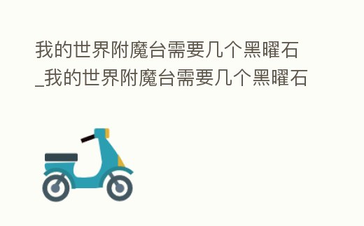 我的世界附魔臺(tái)需要幾個(gè)黑曜石_我的世界附魔臺(tái)需要幾個(gè)黑曜石碎片