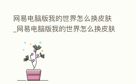 網易電腦版我的世界怎么換皮膚_網易電腦版我的世界怎么換皮膚手機