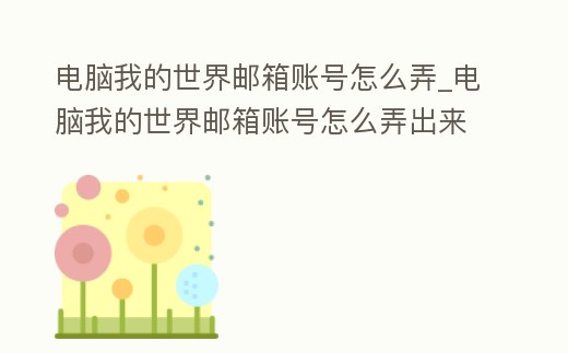 電腦我的世界郵箱賬號怎么弄_電腦我的世界郵箱賬號怎么弄出來