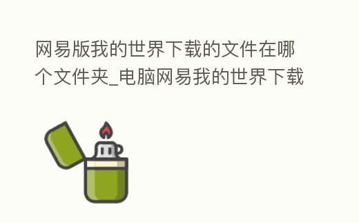 網易版我的世界下載的文件在哪個文件夾_電腦網易我的世界下載的資源在哪個文件夾