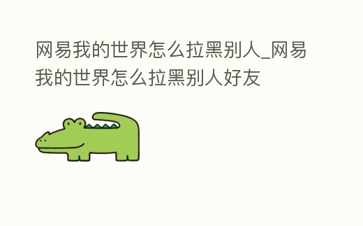 網易我的世界怎么拉黑別人_網易我的世界怎么拉黑別人好友