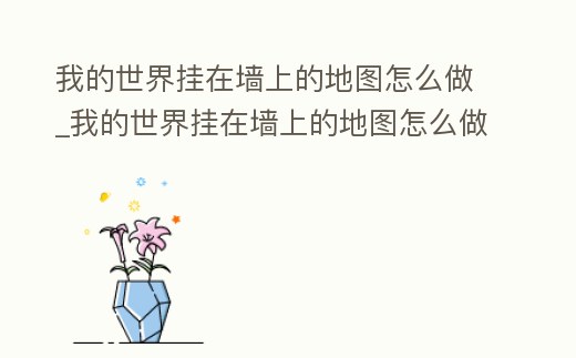 我的世界掛在墻上的地圖怎么做_我的世界掛在墻上的地圖怎么做的