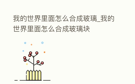 我的世界里面怎么合成玻璃_我的世界里面怎么合成玻璃塊