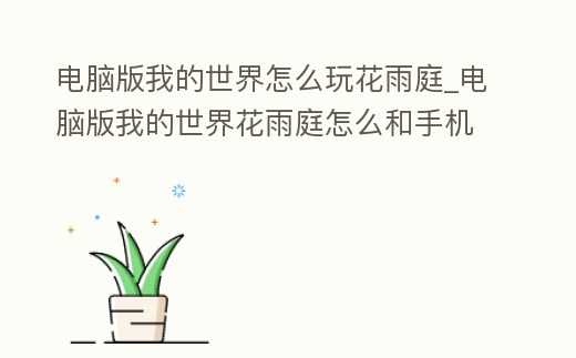 電腦版我的世界怎么玩花雨庭_電腦版我的世界花雨庭怎么和手機版聯機