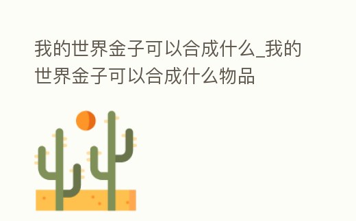 我的世界金子可以合成什么_我的世界金子可以合成什么物品