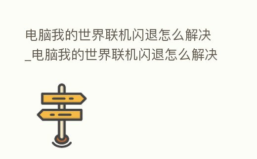 電腦我的世界聯機閃退怎么解決_電腦我的世界聯機閃退怎么解決視頻