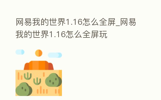 網(wǎng)易我的世界1.16怎么全屏_網(wǎng)易我的世界1.16怎么全屏玩