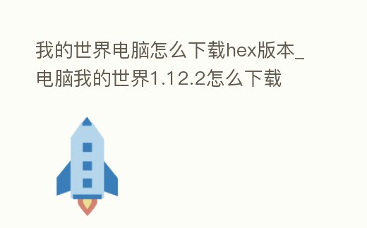我的世界電腦怎么下載hex版本_電腦我的世界1.12.2怎么下載