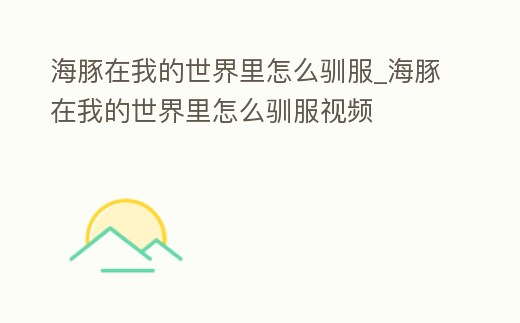 海豚在我的世界里怎么馴服_海豚在我的世界里怎么馴服視頻