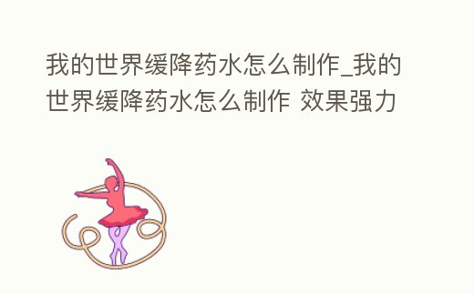 我的世界緩降藥水怎么制作_我的世界緩降藥水怎么制作 效果強力