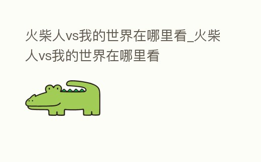 火柴人vs我的世界在哪里看_火柴人vs我的世界在哪里看