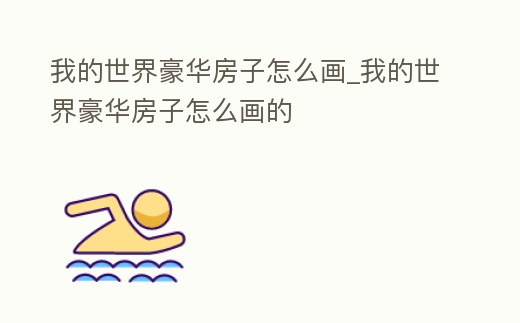 我的世界豪華房子怎么畫_我的世界豪華房子怎么畫的