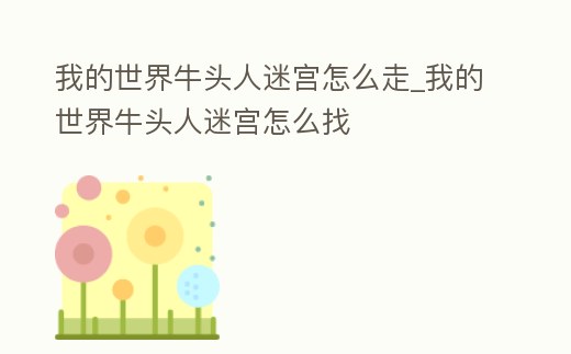 我的世界牛頭人迷宮怎么走_我的世界牛頭人迷宮怎么找