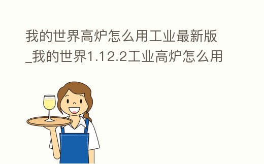 我的世界高爐怎么用工業最新版_我的世界1.12.2工業高爐怎么用