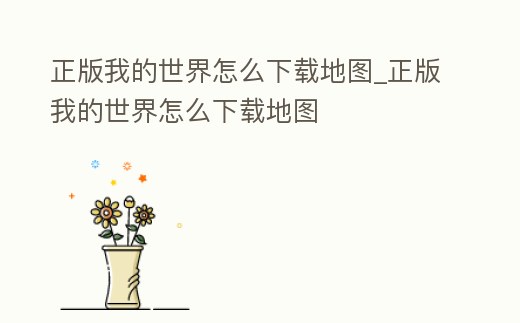 正版我的世界怎么下載地圖_正版我的世界怎么下載地圖