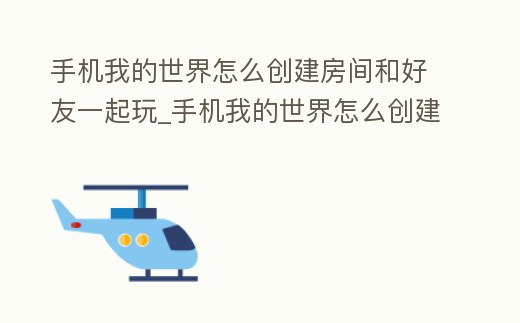 手機我的世界怎么創建房間和好友一起玩_手機我的世界怎么創建房間和好友一起玩游戲