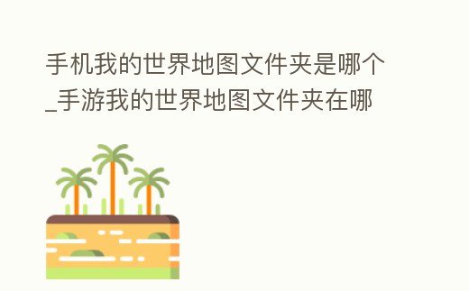手機我的世界地圖文件夾是哪個_手游我的世界地圖文件夾在哪