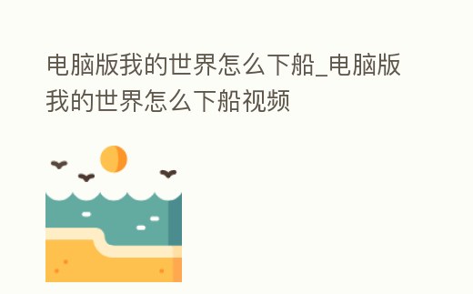 電腦版我的世界怎么下船_電腦版我的世界怎么下船視頻