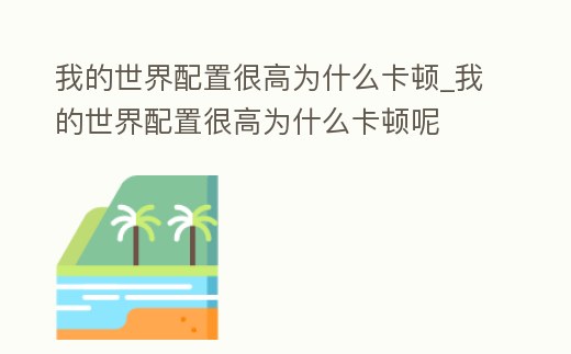 我的世界配置很高為什么卡頓_我的世界配置很高為什么卡頓呢