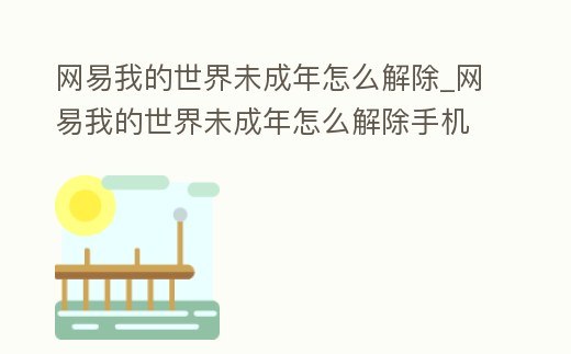 網(wǎng)易我的世界未成年怎么解除_網(wǎng)易我的世界未成年怎么解除手機版2022