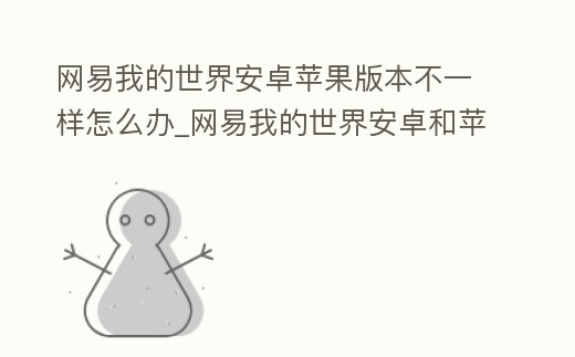 網(wǎng)易我的世界安卓蘋果版本不一樣怎么辦_網(wǎng)易我的世界安卓和蘋果