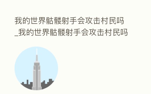 我的世界骷髏射手會攻擊村民嗎_我的世界骷髏射手會攻擊村民嗎