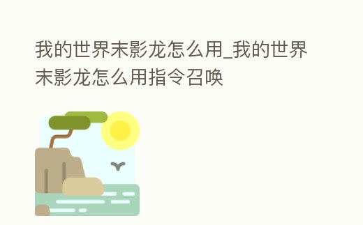 我的世界末影龍怎么用_我的世界末影龍怎么用指令召喚